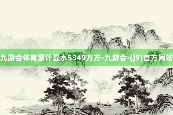 九游会体育累计提水5349万方-九游会·(j9)官方网站