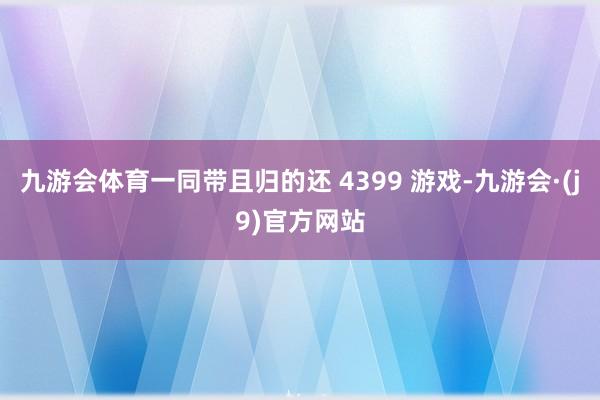九游会体育一同带且归的还 4399 游戏-九游会·(j9)官方网站