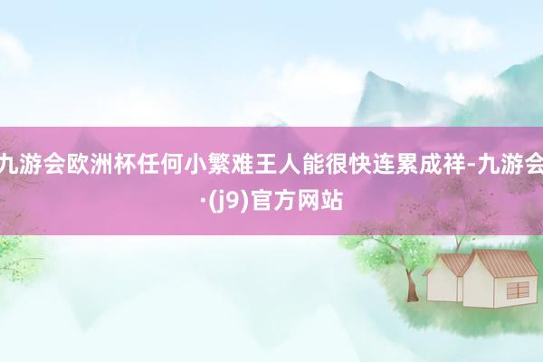 九游会欧洲杯任何小繁难王人能很快连累成祥-九游会·(j9)官方网站