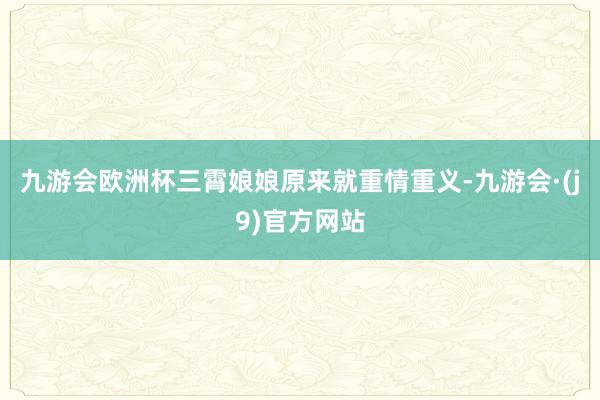 九游会欧洲杯　　三霄娘娘原来就重情重义-九游会·(j9)官方网站