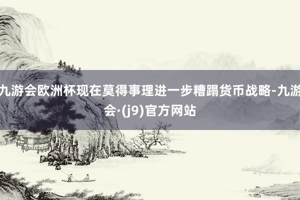 九游会欧洲杯现在莫得事理进一步糟蹋货币战略-九游会·(j9)官方网站
