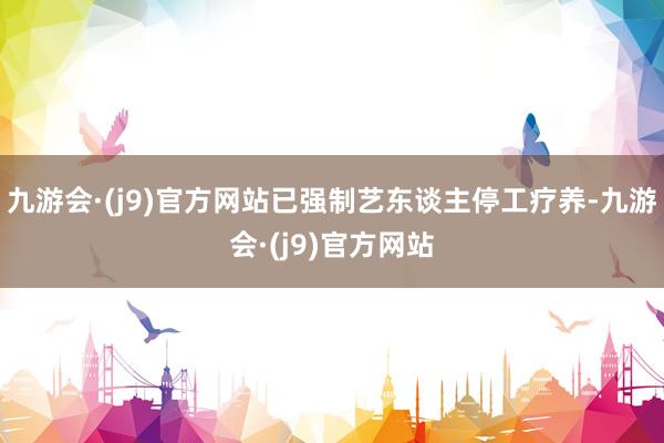 九游会·(j9)官方网站已强制艺东谈主停工疗养-九游会·(j9)官方网站