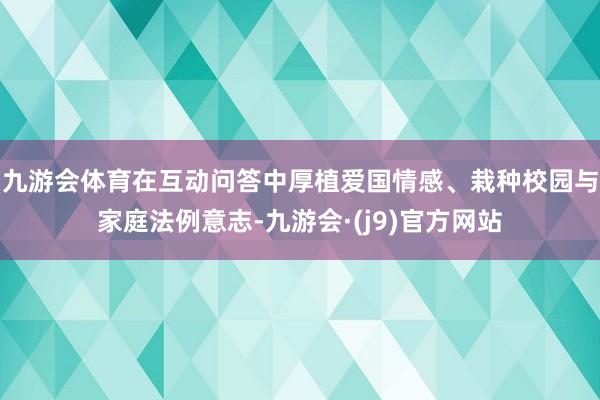 九游会体育在互动问答中厚植爱国情感、栽种校园与家庭法例意志-九游会·(j9)官方网站