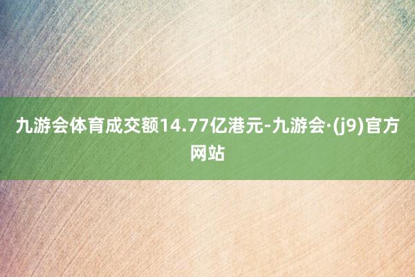 九游会体育成交额14.77亿港元-九游会·(j9)官方网站