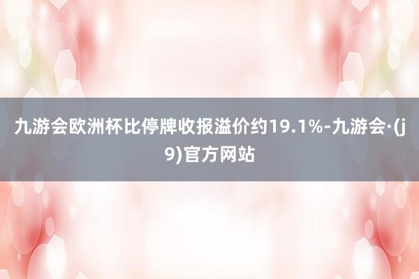 九游会欧洲杯比停牌收报溢价约19.1%-九游会·(j9)官方网站