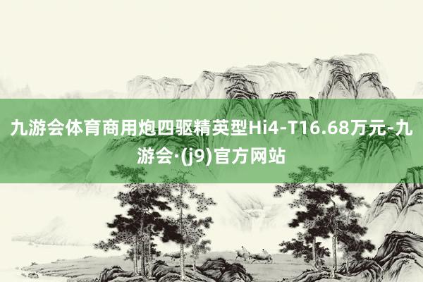 九游会体育商用炮四驱精英型Hi4-T16.68万元-九游会·(j9)官方网站