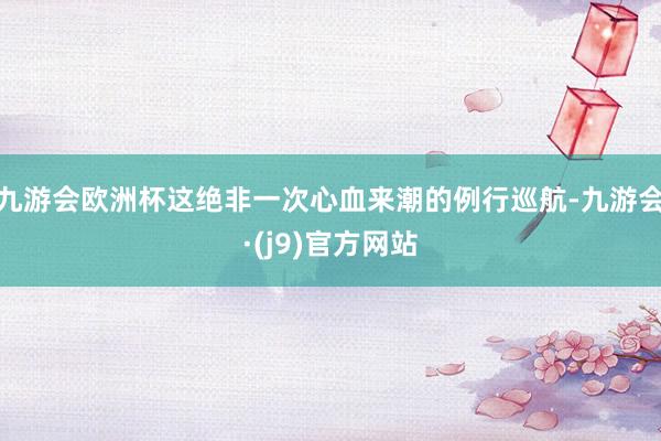 九游会欧洲杯这绝非一次心血来潮的例行巡航-九游会·(j9)官方网站