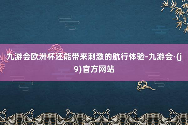 九游会欧洲杯还能带来刺激的航行体验-九游会·(j9)官方网站