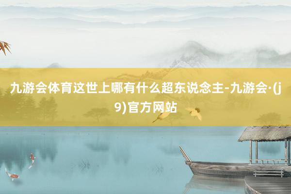 九游会体育这世上哪有什么超东说念主-九游会·(j9)官方网站