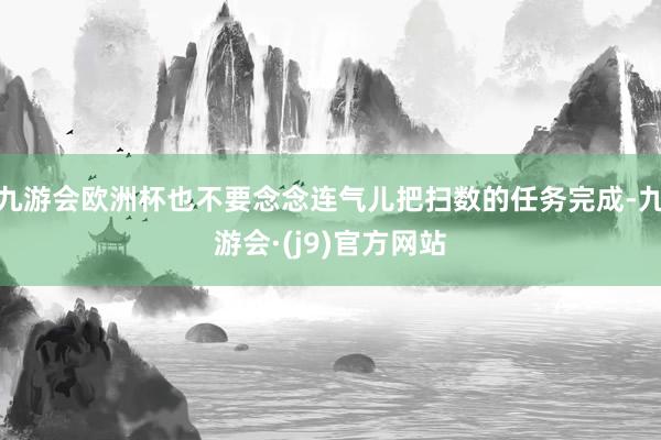 九游会欧洲杯也不要念念连气儿把扫数的任务完成-九游会·(j9)官方网站