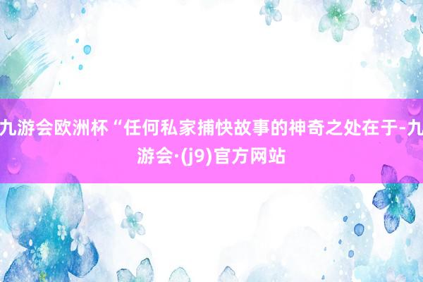 九游会欧洲杯“任何私家捕快故事的神奇之处在于-九游会·(j9)官方网站