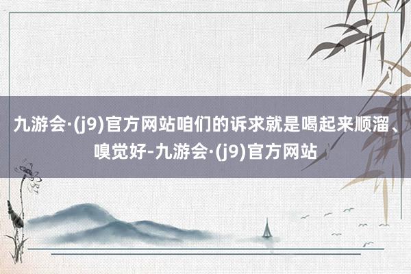 九游会·(j9)官方网站咱们的诉求就是喝起来顺溜、嗅觉好-九游会·(j9)官方网站