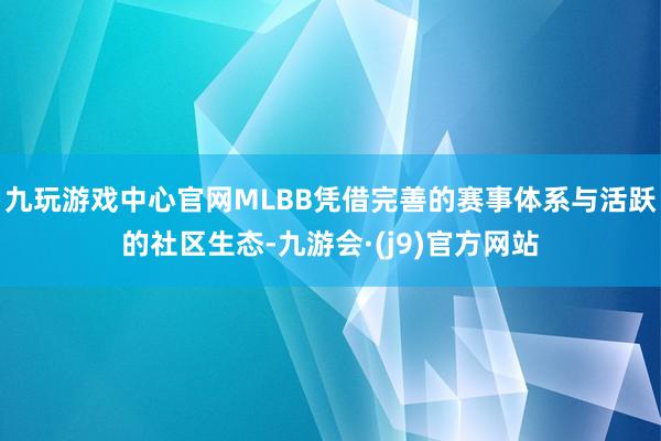 九玩游戏中心官网MLBB凭借完善的赛事体系与活跃的社区生态-九游会·(j9)官方网站