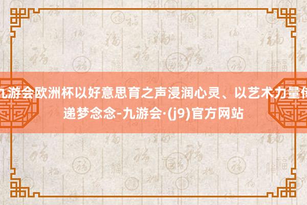 九游会欧洲杯以好意思育之声浸润心灵、以艺术力量传递梦念念-九游会·(j9)官方网站