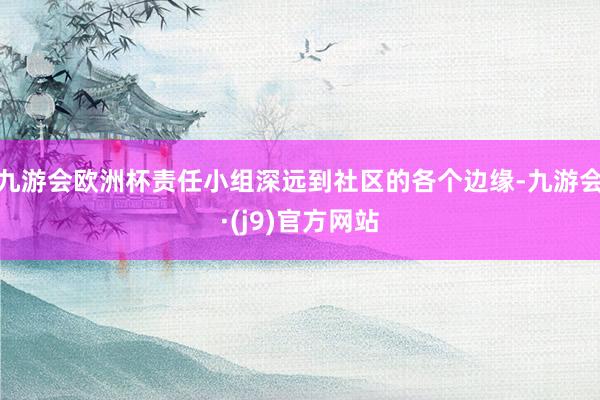 九游会欧洲杯责任小组深远到社区的各个边缘-九游会·(j9)官方网站