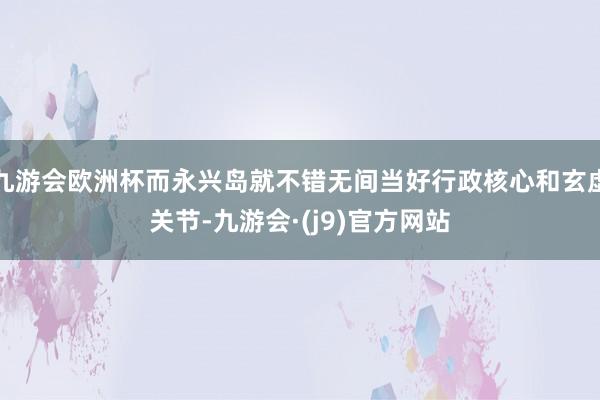 九游会欧洲杯而永兴岛就不错无间当好行政核心和玄虚关节-九游会·(j9)官方网站