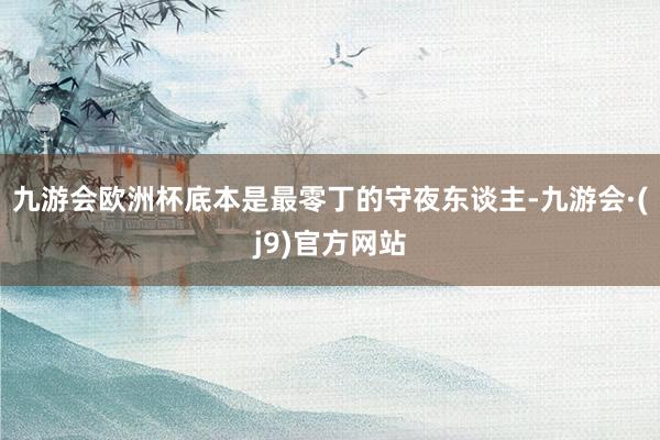 九游会欧洲杯底本是最零丁的守夜东谈主-九游会·(j9)官方网站