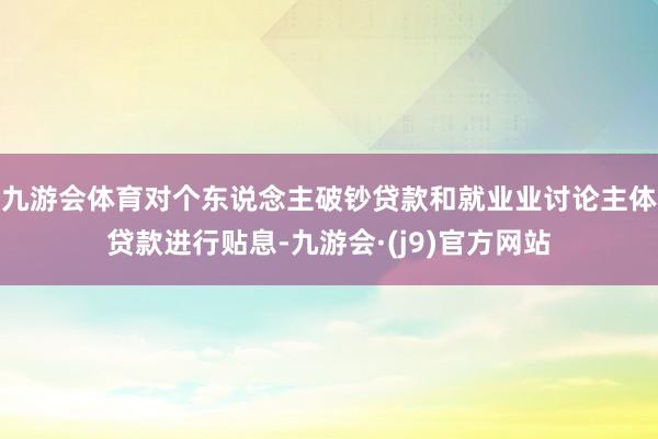 九游会体育对个东说念主破钞贷款和就业业讨论主体贷款进行贴息-九游会·(j9)官方网站