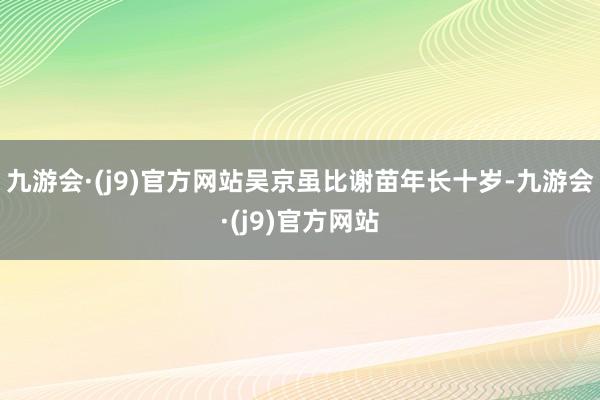 九游会·(j9)官方网站吴京虽比谢苗年长十岁-九游会·(j9)官方网站