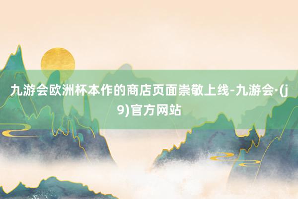 九游会欧洲杯本作的商店页面崇敬上线-九游会·(j9)官方网站