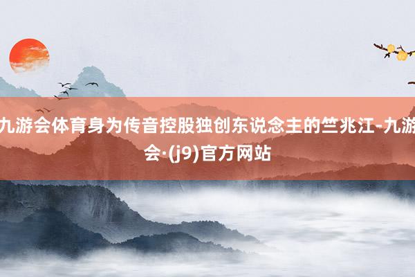 九游会体育身为传音控股独创东说念主的竺兆江-九游会·(j9)官方网站