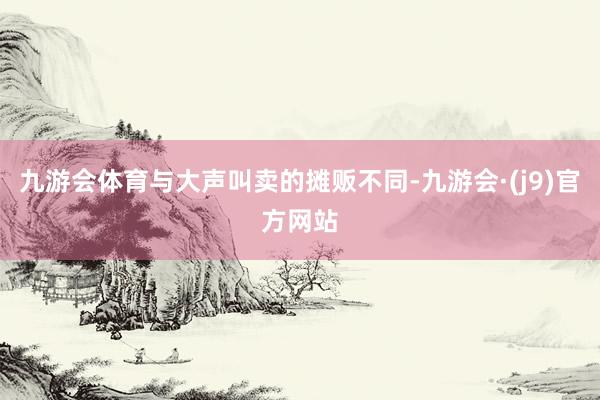 九游会体育与大声叫卖的摊贩不同-九游会·(j9)官方网站