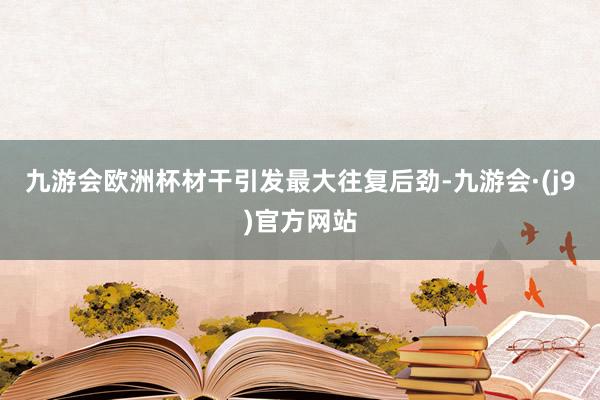 九游会欧洲杯材干引发最大往复后劲-九游会·(j9)官方网站