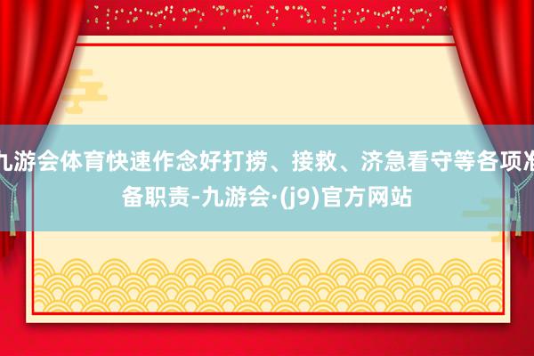 九游会体育快速作念好打捞、接救、济急看守等各项准备职责-九游会·(j9)官方网站