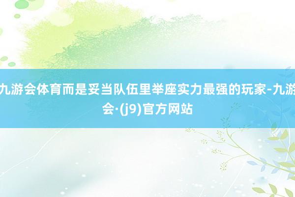 九游会体育而是妥当队伍里举座实力最强的玩家-九游会·(j9)官方网站