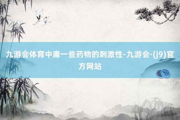 九游会体育中庸一些药物的刺激性-九游会·(j9)官方网站