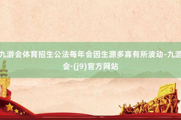 九游会体育招生公法每年会因生源多寡有所波动-九游会·(j9)官方网站