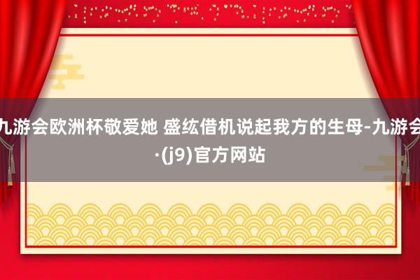 九游会欧洲杯敬爱她 盛纮借机说起我方的生母-九游会·(j9)官方网站