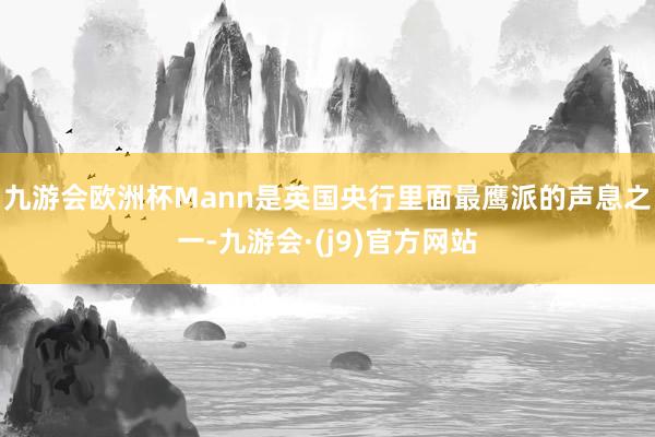 九游会欧洲杯　　Mann是英国央行里面最鹰派的声息之一-九游会·(j9)官方网站