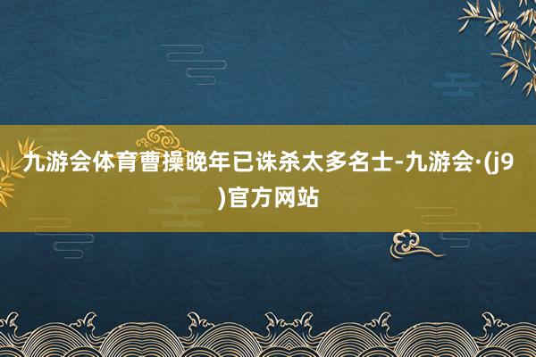 九游会体育曹操晚年已诛杀太多名士-九游会·(j9)官方网站