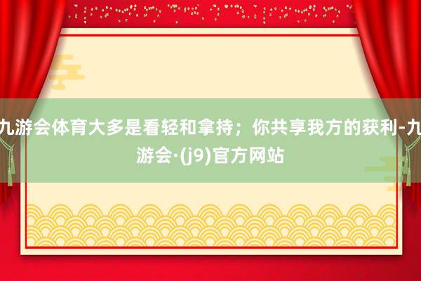 九游会体育大多是看轻和拿持；你共享我方的获利-九游会·(j9)官方网站