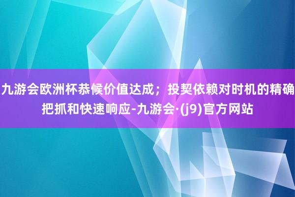 九游会欧洲杯恭候价值达成；投契依赖对时机的精确把抓和快速响应-九游会·(j9)官方网站