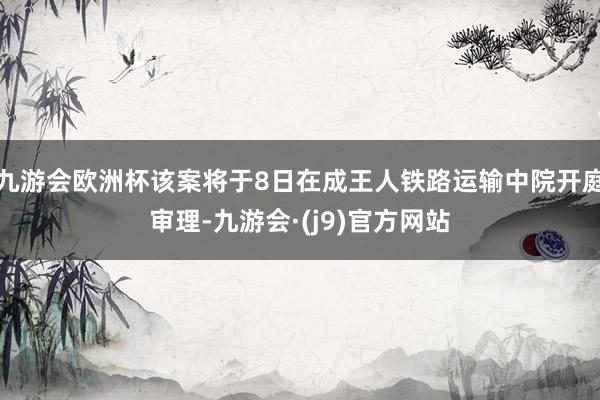 九游会欧洲杯该案将于8日在成王人铁路运输中院开庭审理-九游会·(j9)官方网站
