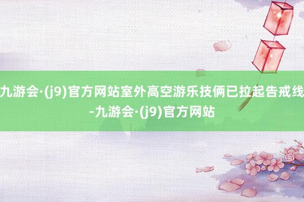 九游会·(j9)官方网站室外高空游乐技俩已拉起告戒线-九游会·(j9)官方网站