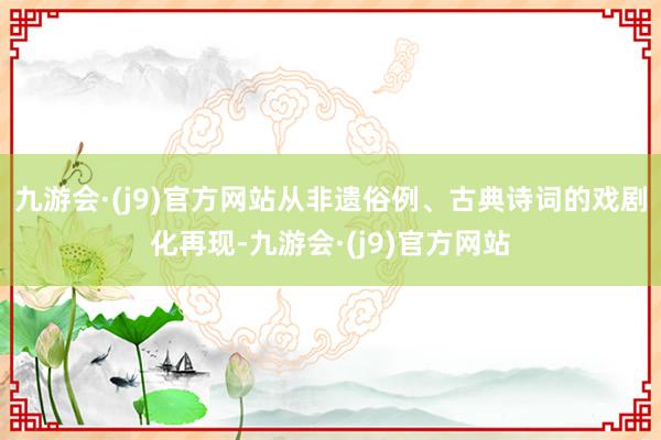 九游会·(j9)官方网站从非遗俗例、古典诗词的戏剧化再现-九游会·(j9)官方网站