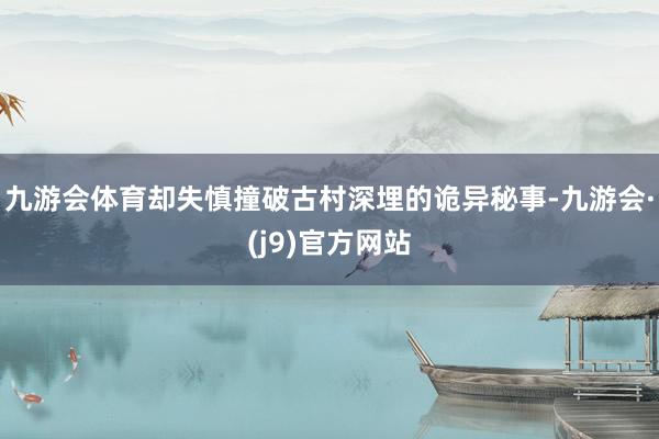 九游会体育却失慎撞破古村深埋的诡异秘事-九游会·(j9)官方网站