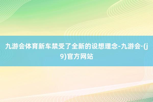九游会体育新车禁受了全新的设想理念-九游会·(j9)官方网站