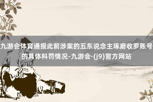 九游会体育通报此前涉案的五东说念主琢磨收罗账号的具体科罚情况-九游会·(j9)官方网站