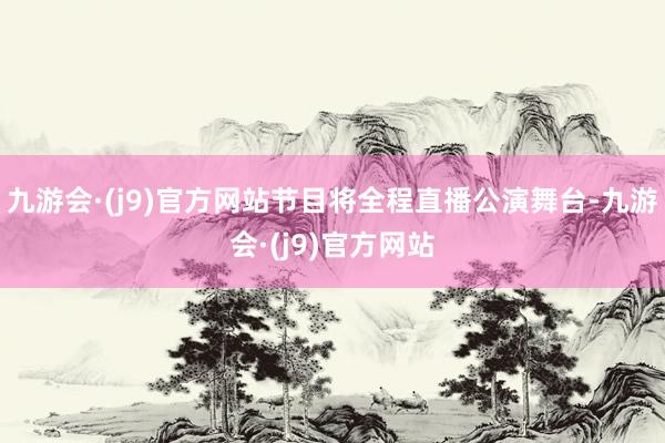 九游会·(j9)官方网站节目将全程直播公演舞台-九游会·(j9)官方网站