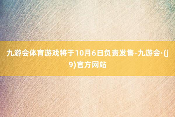 九游会体育游戏将于10月6日负责发售-九游会·(j9)官方网站
