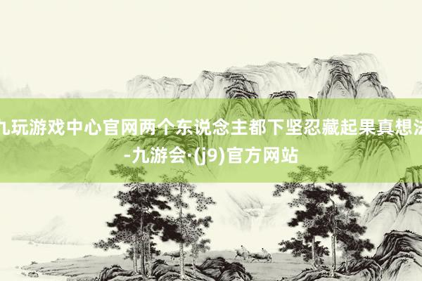 九玩游戏中心官网两个东说念主都下坚忍藏起果真想法-九游会·(j9)官方网站