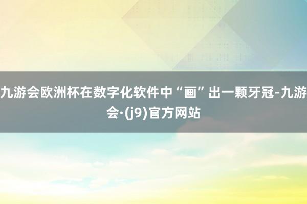 九游会欧洲杯在数字化软件中“画”出一颗牙冠-九游会·(j9)官方网站