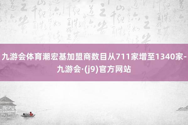 九游会体育潮宏基加盟商数目从711家增至1340家-九游会·(j9)官方网站