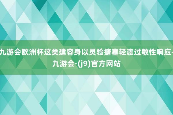 九游会欧洲杯这类建容身以灵验搪塞轻渡过敏性响应-九游会·(j9)官方网站