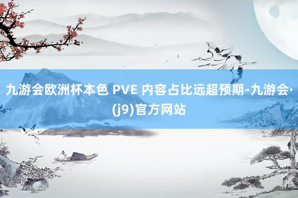 九游会欧洲杯本色 PVE 内容占比远超预期-九游会·(j9)官方网站