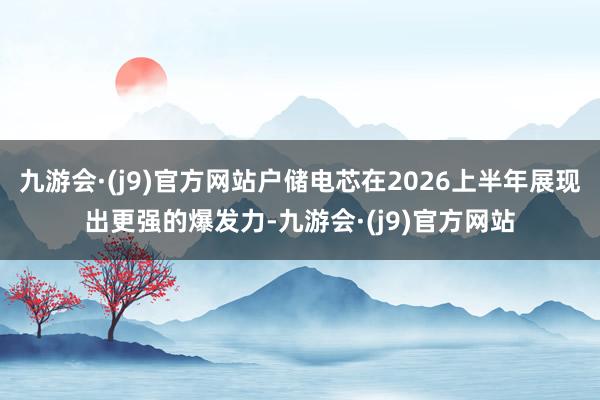 九游会·(j9)官方网站户储电芯在2026上半年展现出更强的爆发力-九游会·(j9)官方网站